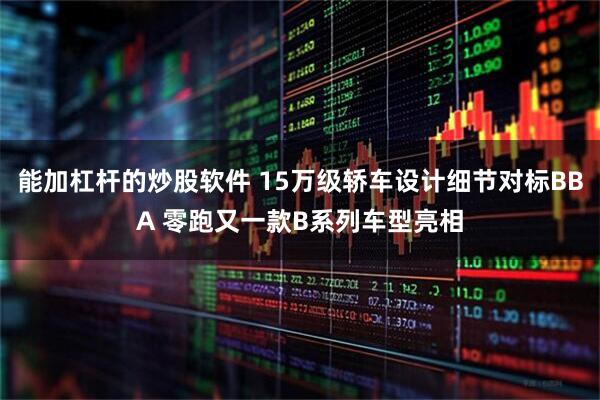 能加杠杆的炒股软件 15万级轿车设计细节对标BBA 零跑又一款B系列车型亮相