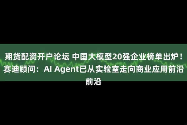 期货配资开户论坛 中国大模型20强企业榜单出炉！赛迪顾问：AI Agent已从实验室走向商业应用前沿
