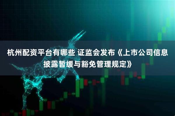 杭州配资平台有哪些 证监会发布《上市公司信息披露暂缓与豁免管理规定》