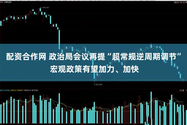 配资合作网 政治局会议再提“超常规逆周期调节” 宏观政策有望加力、加快