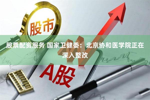 股票配资服务 国家卫健委：北京协和医学院正在深入整改
