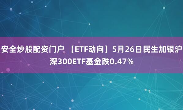 安全炒股配资门户 【ETF动向】5月26日民生加银沪深300ETF基金跌0.47%