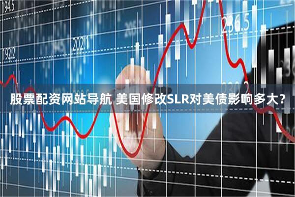 股票配资网站导航 美国修改SLR对美债影响多大？