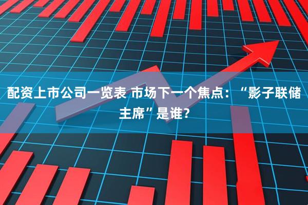 配资上市公司一览表 市场下一个焦点：“影子联储主席”是谁？