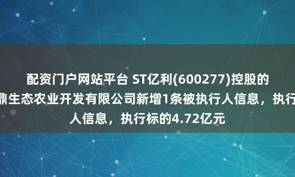配资门户网站平台 ST亿利(600277)控股的鄂尔多斯市亿鼎生态农业开发有限公司新增1条被执行人信息，执行标的4.72亿元