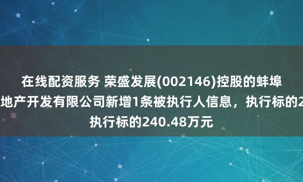 在线配资服务 荣盛发展(002146)控股的蚌埠荣盛伟业房地产开发有限公司新增1条被执行人信息，执行标的240.48万元