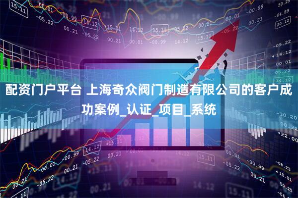 配资门户平台 上海奇众阀门制造有限公司的客户成功案例_认证_项目_系统