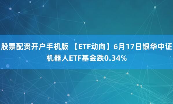 股票配资开户手机版 【ETF动向】6月17日银华中证机器人ETF基金跌0.34%