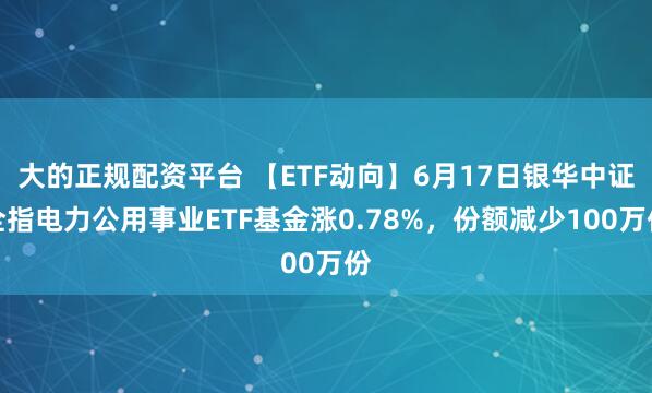 大的正规配资平台 【ETF动向】6月17日银华中证全指电力公用事业ETF基金涨0.78%，份额减少100万份