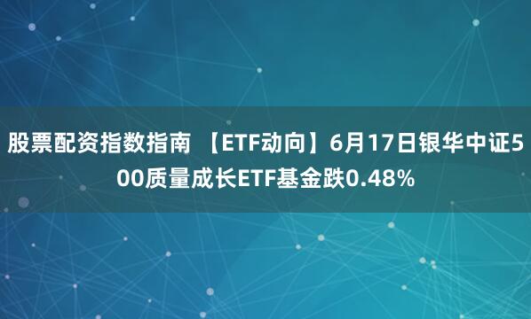 股票配资指数指南 【ETF动向】6月17日银华中证500质量成长ETF基金跌0.48%