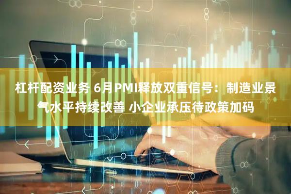 杠杆配资业务 6月PMI释放双重信号：制造业景气水平持续改善 小企业承压待政策加码