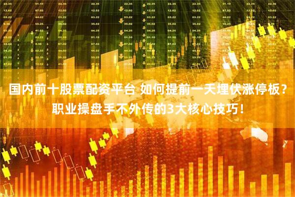 国内前十股票配资平台 如何提前一天埋伏涨停板？职业操盘手不外传的3大核心技巧！