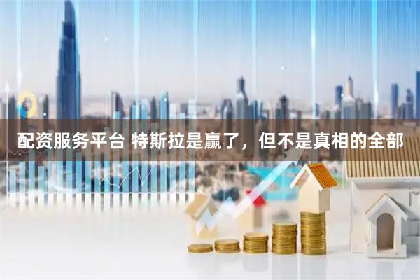 配资服务平台 特斯拉是赢了，但不是真相的全部