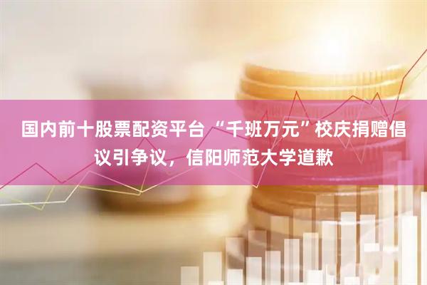 国内前十股票配资平台 “千班万元”校庆捐赠倡议引争议，信阳师范大学道歉