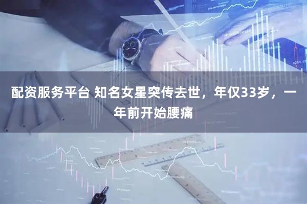 配资服务平台 知名女星突传去世，年仅33岁，一年前开始腰痛