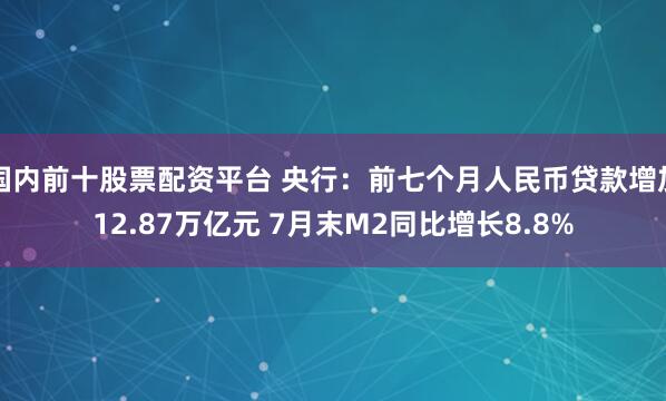 国内前十股票配资平台 央行：前七个月人民币贷款增加12.87万亿元 7月末M2同比增长8.8%