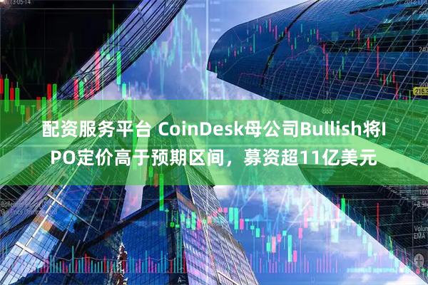 配资服务平台 CoinDesk母公司Bullish将IPO定价高于预期区间，募资超11亿美元
