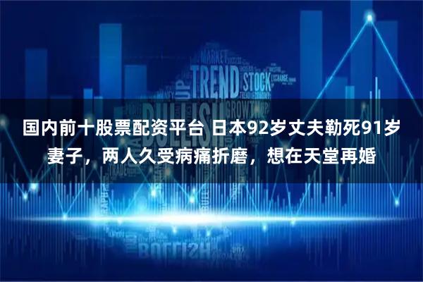 国内前十股票配资平台 日本92岁丈夫勒死91岁妻子，两人久受病痛折磨，想在天堂再婚