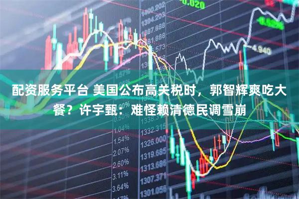 配资服务平台 美国公布高关税时，郭智辉爽吃大餐？许宇甄：难怪赖清德民调雪崩