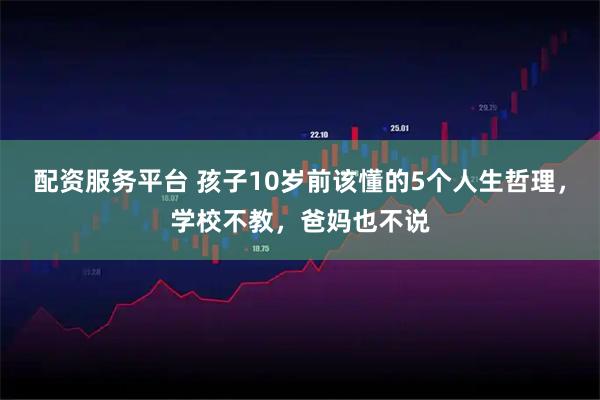 配资服务平台 孩子10岁前该懂的5个人生哲理，学校不教，爸妈也不说