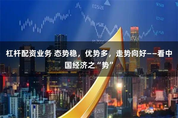 杠杆配资业务 态势稳，优势多，走势向好——看中国经济之“势”