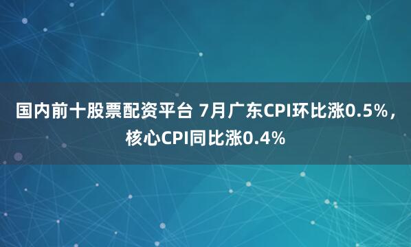 国内前十股票配资平台 7月广东CPI环比涨0.5%，核心CPI同比涨0.4%