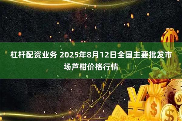 杠杆配资业务 2025年8月12日全国主要批发市场芦柑价格行情