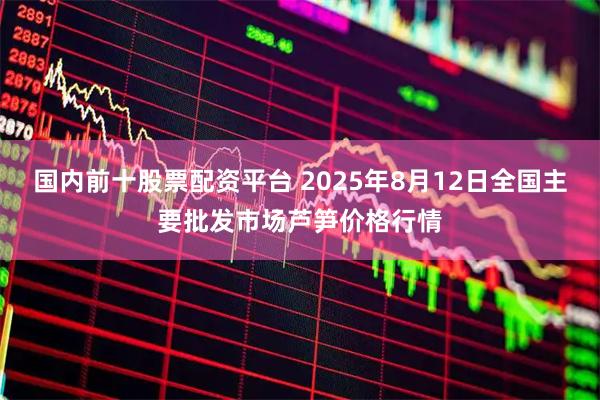 国内前十股票配资平台 2025年8月12日全国主要批发市场芦笋价格行情