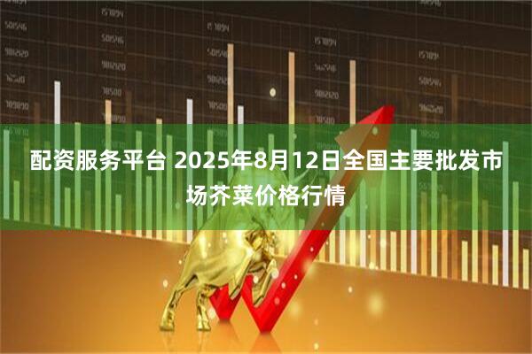配资服务平台 2025年8月12日全国主要批发市场芥菜价格行情