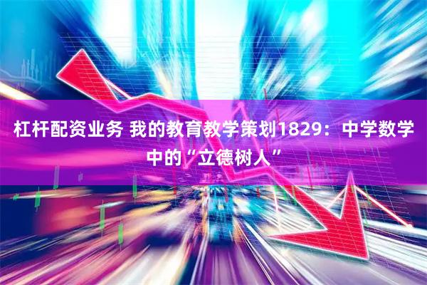 杠杆配资业务 我的教育教学策划1829：中学数学中的“立德树人”