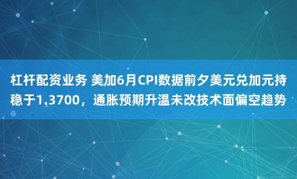 杠杆配资业务 美加6月CPI数据前夕美元兑加元持稳于1.3700，通胀预期升温未改技术面偏空趋势