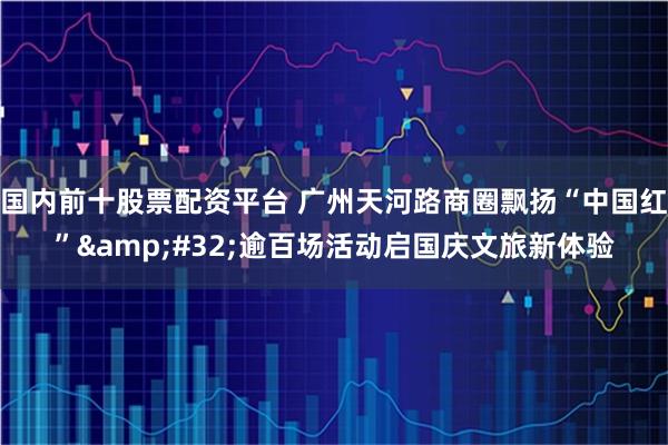 国内前十股票配资平台 广州天河路商圈飘扬“中国红”&#32;逾百场活动启国庆文旅新体验