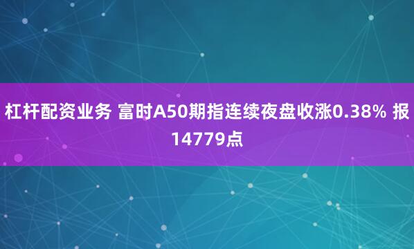杠杆配资业务 富时A50期指连续夜盘收涨0.38% 报14779点