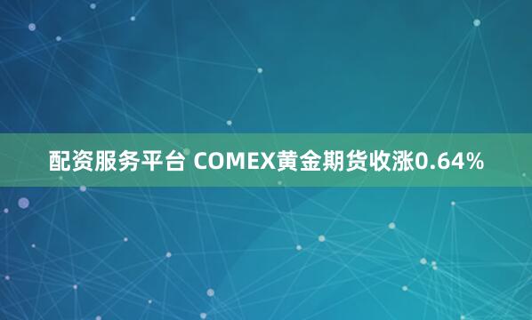 配资服务平台 COMEX黄金期货收涨0.64%
