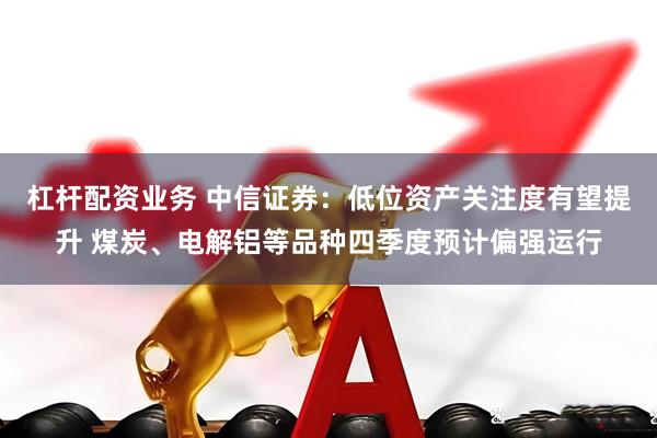 杠杆配资业务 中信证券：低位资产关注度有望提升 煤炭、电解铝等品种四季度预计偏强运行