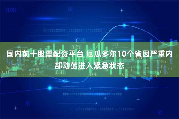 国内前十股票配资平台 厄瓜多尔10个省因严重内部动荡进入紧急状态