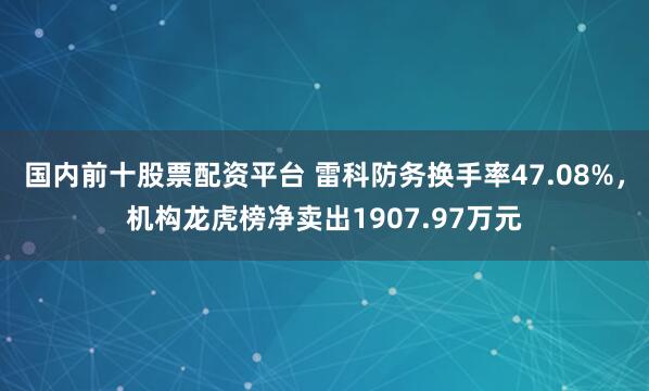 国内前十股票配资平台 雷科防务换手率47.08%，机构龙虎榜净卖出1907.97万元