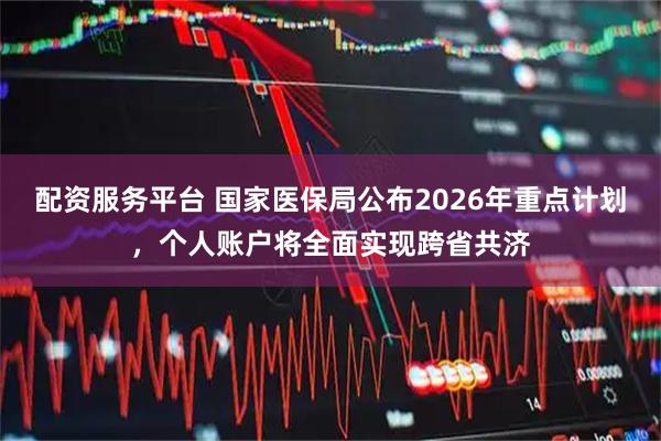 配资服务平台 国家医保局公布2026年重点计划，个人账户将全面实现跨省共济