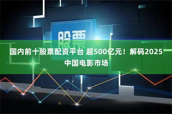国内前十股票配资平台 超500亿元！解码2025中国电影市场