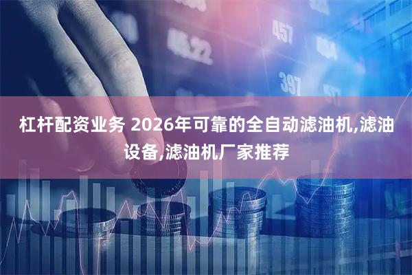 杠杆配资业务 2026年可靠的全自动滤油机,滤油设备,滤油机厂家推荐