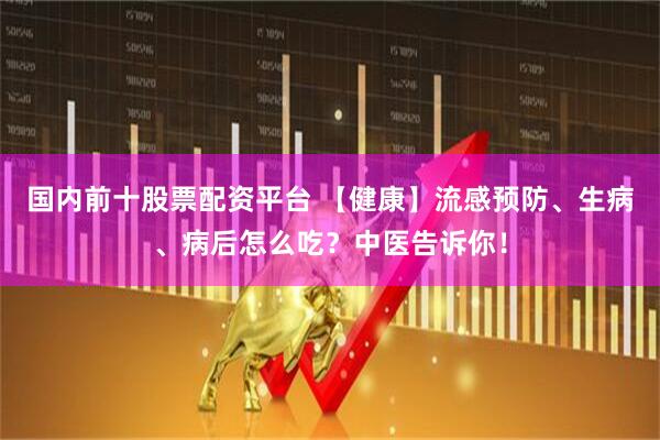 国内前十股票配资平台 【健康】流感预防、生病、病后怎么吃？中医告诉你！