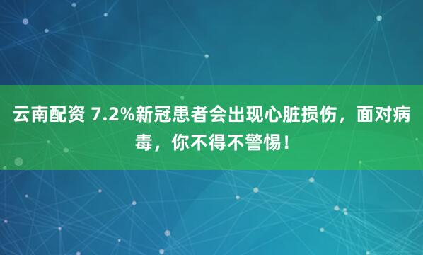 云南配资 7.2%新冠患者会出现心脏损伤，面对病毒，你不得不警惕！