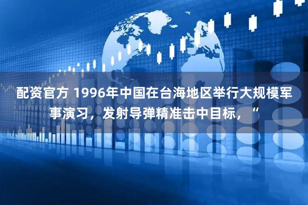 配资官方 1996年中国在台海地区举行大规模军事演习，发射导弹精准击中目标，“