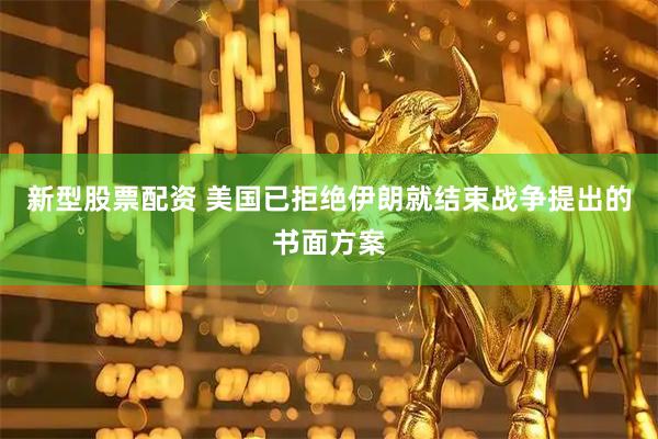 新型股票配资 美国已拒绝伊朗就结束战争提出的书面方案
