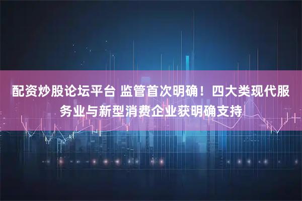 配资炒股论坛平台 监管首次明确!四大类现代服务业与新型消费企业获明确支持