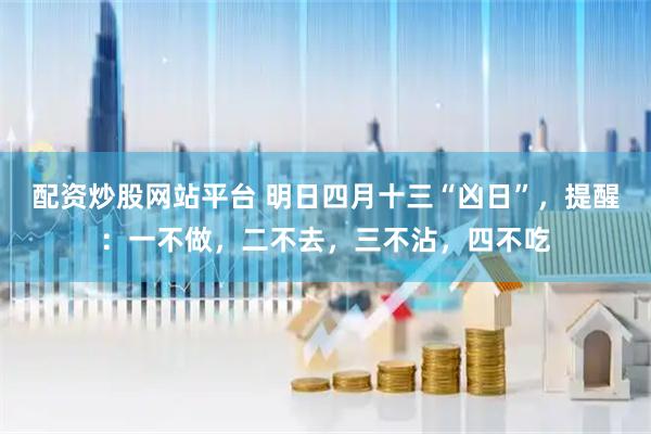 配资炒股网站平台 明日四月十三“凶日”，提醒：一不做，二不去，三不沾，四不吃