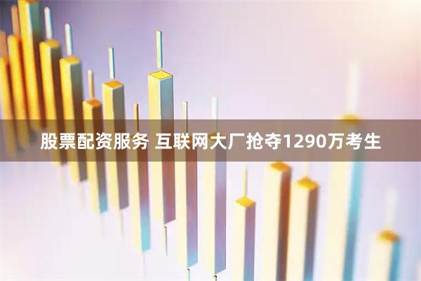 股票配资服务 互联网大厂抢夺1290万考生