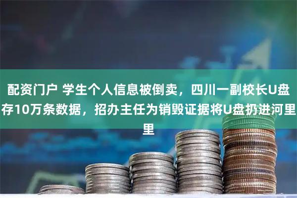 配资门户 学生个人信息被倒卖，四川一副校长U盘存10万条数据，招办主任为销毁证据将U盘扔进河里