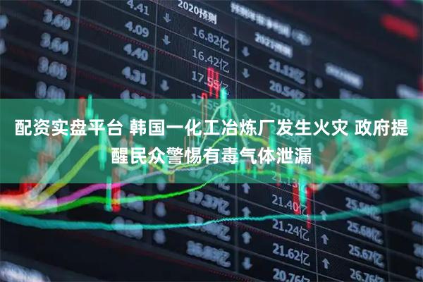 配资实盘平台 韩国一化工冶炼厂发生火灾 政府提醒民众警惕有毒气体泄漏