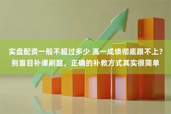 实盘配资一般不超过多少 高一成绩彻底跟不上？别盲目补课刷题，正确的补救方式其实很简单